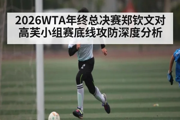 2026WTA年终总决赛郑钦文对高芙小组赛底线攻防深度分析