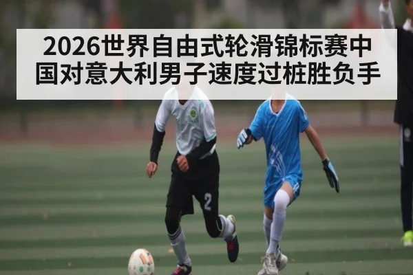 2026世界自由式轮滑锦标赛中国对意大利男子速度过桩胜负手